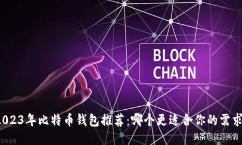 2023年比特币钱包推荐：哪个更适合你的需求？