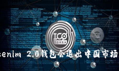 Tokenim 2.0钱包会退出中国市场吗？