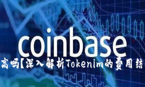 Tokenim费用高吗？深入解析Tokenim的费用结构与市场价值