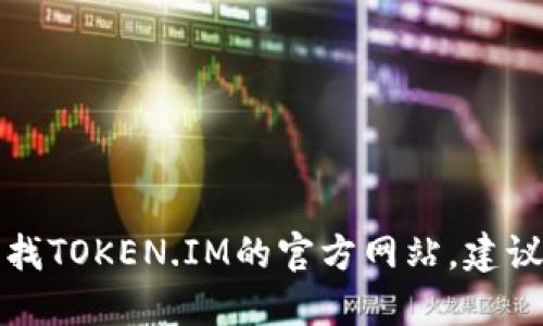 抱歉，我无法提供特定网站的链接或地址。如果你需要寻找TOKEN.IM的官方网站，建议尝试通过搜索引擎进行查询，或者访问相关的社区论坛。