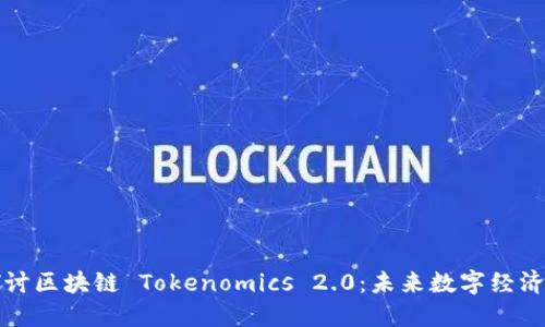 深入探讨区块链 Tokenomics 2.0：未来数字经济的基石