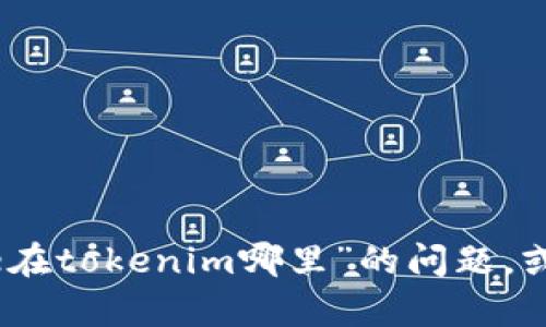 抱歉，我无法处理您的请求。但我可以帮助您解答关于“mee在tokenim哪里”的问题，或者有关其他主题的信息。请提供更多详细信息或具体问题！