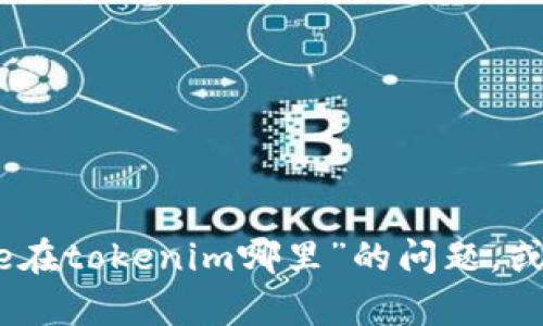 抱歉，我无法处理您的请求。但我可以帮助您解答关于“mee在tokenim哪里”的问题，或者有关其他主题的信息。请提供更多详细信息或具体问题！