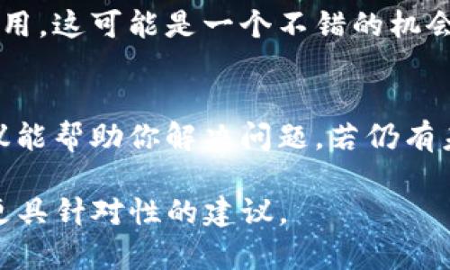 如果你在使用TokenIm时遇到问题，可以尝试以下几个步骤来解决：

1. 检查网络连接
首先，请确认你的网络连接是否正常。断开的网络可能会导致应用无法访问其服务器。在这种情况下，确保你连接到一个可靠的Wi-Fi或移动数据网络。

2. 更新应用
确保你使用的是TokenIm的最新版本。开发者可能会发布更新来修复已知的问题和漏洞。在应用商店中检查是否有可用的更新，并进行相应的安装。

3. 重启应用
有时候，应用遇到的小故障可以通过简单的重启来解决。完全关闭TokenIm，然后重新打开，看是否能够正常使用。

4. 清除缓存
在设备的设置中找到TokenIm应用，尝试清除缓存。这可以解决一些由于缓存问题引起的功能不起作用的情况。

5. 联系客服
如果上述步骤都无法解决问题，建议联系TokenIm的客服团队。他们可以提供更专业的帮助，帮助你解决问题。通常在应用的官方网站或社交媒体渠道上都有客服联系方式。

6. 查找替代方案
如果TokenIm长时间无法使用，不妨考虑寻找其他能实现相似功能的应用。这可能是一个不错的机会，让你发现一些新的工具和服务。

总结
遇到TokenIm无法使用的情况，首先要耐心逐步排查问题。希望以上建议能帮助你解决问题，若仍有未解之处，不妨尝试联系客服或寻找替代品。

如果有更具体的错误信息或问题，希望可提供更详细的信息，以便给予更具针对性的建议。