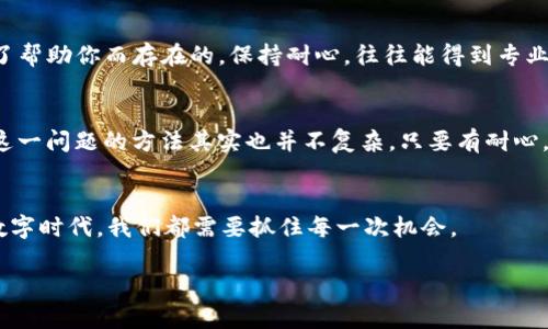 TokenIM 2.0空投Lon打不开空白页的问题解决秘诀

说真的，TokenIM 2.0的空投活动引起了不少人的关注，尤其是那些热爱区块链和加密货币的朋友们。在各种空投活动中，参与者不仅希望能获得一些代币，还期待能体验到更顺畅的操作过程。然而，有些用户却在打开Lon的时候遇到了空白页的问题，这可真让人有点烦恼。今天，我们就来详细探讨这个问题，以及如何快速解决它。

TokenIM, 空投, Lon/guanjianci

TokenIM 2.0是什么？
首先，咱们得了解一下TokenIM 2.0到底是什么。TokenIM是个相对新兴的加密钱包和交易平台，让用户能够方便地在各种区块链上进行资产管理。不过，近年来随着区块链技术的发展，TokenIM也在不断进化。2.0版本不仅在功能上进行了，还特别推出了空投活动，旨在吸引更多用户使用这个平台。

什么是空投？
你可能会问，这个空投到底是个什么东西？简单来说，空投就是一种营销手段，项目方会将一定数量的代币免费分发给用户，以此增加项目知名度和用户群体。这种方式在加密货币圈非常流行，很多人都会积极参与，希望能趁此机会获得一些新的代币。

Lon页面为何出现空白？
说到这里，突然打不开的空白页就显得特别让人困惑。这个问题可能来自多个方面，包括网络连接不稳定、浏览器不兼容，或者是TokenIM的服务器问题。具体原因可能需要逐一排查，那么我们应该从哪些方面入手呢？

检查网络连接
首先，确保你的网络连接是稳定的。有时候，网络信号弱或者连接不佳也会导致网页打不开，没错，可能就是这么简单！你可以试试刷新页面或者换一个Wi-Fi源，看看情况有没有改善。

尝试更换浏览器
如果换网络之后还是没用，接下来可以考虑换个浏览器试试。有些网页在特定的浏览器下可能表现不佳，所以下次要记得尝试Chrome、Firefox或者Safari等不同的选项。说真的，技术就是这么“任性”！

清除浏览器缓存
此外，清除浏览器缓存也是一种常见的方法。随着你上网时间的增加，缓存文件可能会积累，会对网页的加载产生影响。记得定期清理，不仅能提升浏览速度，还能解决一些奇怪的问题，真是个一举两得的好办法。

查看TokenIM的官方渠道
当然，如果以上几种方法都无效的话，那就得查看TokenIM的官方社交媒体或者论坛了。也许其他用户也遇到过同样的问题，官方会及时发布更新或者解决方案。而且，有时这些问题不是你的错，而是服务端的故障，别担心，很多时候问题都是暂时的。

联系客服获取帮助
如果实在无计可施，联系客服也是一个不错的选择。尽管有些人可能会对联系客服抱有一丝顾虑，怕它们的响应太慢，但其实客服小哥也是为了帮助你而存在的。保持耐心，往往能得到专业的指导。

总结与展望
总的来说，TokenIM 2.0的空投活动是个值得关注的机会，但出现问题是常有的事，尤其是在数字技术如此迅速演变的今天。解决打开空白页这一问题的方法其实也并不复杂，只要有耐心，慢慢排查，相信你一定能顺利参与空投活动。

未来的展望
未来，随着TokenIM 2.0的不断，类似的空投问题也许会逐步减少。希望大家都能顺利参与，并从中获得丰厚的回报。毕竟，在这个快速发展的数字时代，我们都需要抓住每一次机会。

所以，不要放弃，继续尝试解决问题，相信不久后你就能顺利打开Lon页面，开始你的空投之旅！加油！