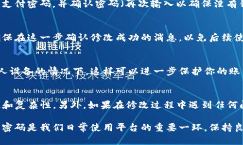 在Tokenim平台上修改支付密码的步骤一般比较简单，但具体流程可能会随时更新，因此，以下是一个通用的指南，帮助你了解如何进行操作。请根据Tokenim的最新界面和指南进行调整。

第一步：登录Tokenim账号
首先，打开Tokenim官方网站或应用，输入你的账号和密码进行登录。如果你是新用户，需要先注册一个账户。

第二步：进入账户设置
登录后，通常在页面的右上角会有一个个人头像或者“我的账户”的选项，点击进入。在这里，你会看到“账户设置”或“安全设置”等选项。

第三步：找到付款密码选项
在账户或安全设置中，查找“支付密码”、“交易密码”或“安全密码”相关的选项。如果不太容易找到，可以在页面的搜索框中输入“支付密码”，通常会直接跳转到相关设置。

第四步：验证身份
为了保护账户安全，修改支付密码时可能需要进行身份验证，包括输入原密码、接收手机验证码或电子邮件验证码等。确保你的手机或邮箱可以接收验证码。

第五步：修改支付密码
在验证身份后，你将看到修改支付密码的选项。在输入框中，输入你的新支付密码，并确认密码（再次输入以确保没有错误）。通常，新密码应包含大小写字母、数字和特殊字符，以增加安全性。

第六步：确认修改
输入完新密码后，点击确认或保存按钮，系统会提示你修改是否成功。确保在这一步确认修改成功的消息，以免后续使用中出现问题。

第七步：安全退出
最后，建议你在修改完成后安全退出账户，特别是在公共电脑或使用他人设备的情况下。这样可以进一步保护你的账户安全。

总结
修改Tokenim的支付密码其实并不复杂，但一定要确保新密码的安全性和复杂性。另外，如果在修改过程中遇到任何问题，不要犹豫，及时查看Tokenim的帮助中心，或联系客服获取支持。

希望这些步骤能帮助你顺利修改支付密码，保障你的账户安全。说真的，密码是我们日常使用平台的重要一环，保持良好的安全习惯至关重要哦！