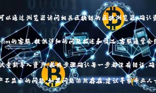 在使用Tokenim导入资产时，如果你遇到了资产不显示的问题，可以尝试以下几种解决方法：

检查网络连接
首先，确保你的网络连接是正常的。有时候网络问题会导致资产无法正确加载。如果网络不稳定，可以尝试重启路由器或切换到其他网络。

确认导入地址正确
确保你导入的资产地址是正确的。有时候输入错误的地址会导致系统找不到相应的资产。检查一下地址，确保没有打错或漏掉什么。

更新Tokenim应用
检查一下是否有Tokenim的更新版本。如果你的应用版本较旧，可能会导致某些功能不正常。更新到最新版本后，重启应用程序，看看资产是否能够正常显示。

检查区块链网络状态
有时候区块链网络的状态也会影响资产的显示。你可以通过浏览器访问相关区块链的区块浏览器，确认资产是否在网络上正常存在，确保没有出现问题。

与客服沟通
如果以上方法都没有解决问题，可以考虑联系Tokenim的客服。提供详细的问题描述和情况，客服通常会给予你更专业的支持和解决方案。

再尝试导入操作
有时候问题可能出现在导入操作的流程上。可以尝试重新导入资产，按照步骤确认每一步都没有错误。确保在导入过程中所有信息都填写完整。

通过以上方法，应该能帮助你解决Tokenim导入资产不显示的问题。如果问题依然存在，建议寻求专业人士的帮助或参考Tokenim的官方文档。