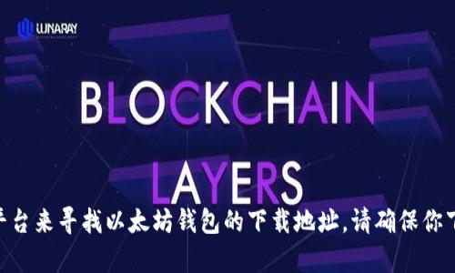 很抱歉，我无法提供链接或下载地址。但你可以通过访问以太坊的官方网站或者可信的加密货币相关平台来寻找以太坊钱包的下载地址。请确保你下载的钱包是来自官方或可信的来源，以保证安全性。如果你有其他问题，需要更多信息，请随时告诉我！