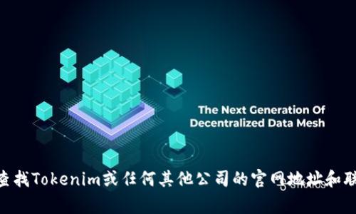 抱歉，我无法提供当前或特定公司的官方网站和联系方式。不过，您可以通过常规的搜索引擎来查找Tokenim或任何其他公司的官网地址和联系信息。如果您需要了解有关Tokenim的某些具体内容或其他问题，请告诉我，我会尽力帮助您。